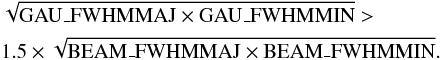 Mathematical equation: \begin{eqnarray} &&\sqrt{\mathrm{GAU\_{FWHM}MAJ} \times \mathrm{GAU\_{FWHM}MIN}}> \nonumber \\ && 1.5\times \sqrt{\mathrm{BEAM\_{FWHM}MAJ} \times \mathrm{BEAM\_{FWHM}MIN}}. \end{eqnarray}