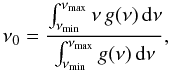 Mathematical equation: \begin{equation} \nu_0 = \frac{\int_{\nu_{\rm min}}^{\nu_{\rm max}} \nu\, g(\nu)\, {\rm d} \nu} {\int_{\nu_{\rm min}}^{\nu_{\rm max}} g(\nu)\, {\rm d}\nu}, \label{eq_centre_frequency} \end{equation}