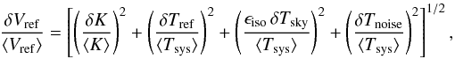 Mathematical equation: \begin{equation} \frac{\delta V_{\rm ref}}{\langle V_{\rm ref}\rangle} = \left[ \left(\frac{\delta K}{\langle K\rangle}\right)^2 + \left(\frac{\delta T_{\rm ref}}{\langle T_{\rm sys}\rangle }\right)^2 + \left(\frac {\epsilon_{\rm iso}\,\delta T_{\rm sky}}{\langle T_{\rm sys}\rangle}\right)^2 + \left(\frac{\delta T_{\rm noise}}{\langle T_{\rm sys}\rangle }\right)^2\right]^{1/2}, \label{eq_ref_variation} \end{equation}