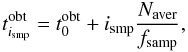 Mathematical equation: \begin{equation} t^{\mathrm{obt}}_{i_{\mathrm{smp}}} = t^{\mathrm{obt}}_{0} + i_{\mathrm{smp}}\frac{N_{\mathrm{aver}} }{f_{\mathrm{samp}}} , \end{equation}