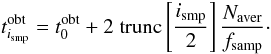Mathematical equation: \begin{equation} t^{\mathrm{obt}}_{i_{\mathrm{smp}}} = t^{\mathrm{obt}}_{0} + 2\;{{\mathrm{trunc}}}\left[\frac{i_{\mathrm{smp}}}{2}\right]\frac{N_{\mathrm{aver}}}{f_{\mathrm{samp}}}\cdot \end{equation}
