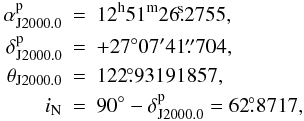 Mathematical equation: \begin{eqnarray} \alpha_{\rm{J2000.0}}^{\rm{p}} &=& 12^{\rm{h}}51^{\rm{m}}26\fs2755, \nonumber \\ \delta_{\rm{J2000.0}}^{\rm{p}} &=& +27^\circ07'41\farcs704, \nonumber \\ \theta_{\rm{J2000.0}} &=& 122\fdg 93191857, \nonumber \\ i_{\rm{N}} &=& 90^\circ - \delta_{\rm{J2000.0}}^{\rm{p}} = 62\fdg8717, \end{eqnarray}