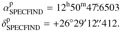 Mathematical equation: \begin{eqnarray} \alpha^{\rm{p}}_{\rm{SPECFIND}} = 12^{\rm{h}}50^{\rm{m}}47\fs 6503 \nonumber \\ \delta^{\rm{p}}_{\rm{SPECFIND}} = +26^\circ29'12\farcs412 . \end{eqnarray}