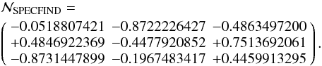 Mathematical equation: \begin{eqnarray} &&\mathcal N_{\rm{SPECFIND}}= \nonumber \\ &&\left( \begin{array}{rrr} -0.0518807421 & -0.8722226427 & -0.4863497200 \\ +0.4846922369 & -0.4477920852 & +0.7513692061 \\ -0.8731447899 & -0.1967483417 & +0.4459913295 \end{array} \right). \end{eqnarray}