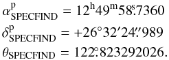 Mathematical equation: \begin{eqnarray} &&\alpha^{\rm{p}}_{\rm{SPECFIND}} = 12^{\rm{h}}49^{\rm{m}}58\fs7360 \nonumber \\ &&\delta^{\rm{p}}_{\rm{SPECFIND}} = +26^\circ32'24\farcs989 \nonumber \\ &&\theta_{\rm{SPECFIND}} = 122\fdg823292026. \end{eqnarray}