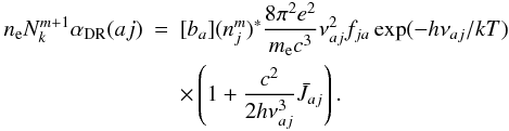 Mathematical equation: \appendix \setcounter{section}{1} \begin{eqnarray} \label{dr-rate-final} n_{\rm e} N_k^{m+1} \alpha_{\rm DR}(aj) & = & [b_a] (n_j^m)^{*} \frac{8 \pi^2 e^2}{m_{\rm e} c^3} \nu_{aj}^2 f_{ja} \exp(-h\nu_{aj}/kT) \nonumber \\ & &\times \left( 1 + \frac{c^2}{2h \nu_{aj}^3} \bar{J}_{aj} \right). \end{eqnarray}