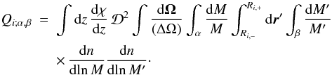 Mathematical equation: \begin{eqnarray} \QQ_{i;\alpha,\beta} & = & \int\dd z \, \frac{\dd\chi}{\dd z} \, \cD^2 \int\frac{\dd\vOm}{(\Delta\Omega)} \int_{\alpha} \frac{\dd M}{M} \int_{\Rim}^{\Rip} \dd\vr' \int_{\beta} \frac{\dd M'}{M'} \nonumber \\ && \times \, \frac{\dd n}{\dd\!\ln M} \frac{\dd n}{\dd\!\ln M'}\cdot \label{QQi-def} \end{eqnarray}