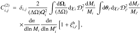 Mathematical equation: \begin{eqnarray} C_{i,j}^{(2)} & = & \delta_{i,j} \, \frac{2}{(\Delta\Omega)\Qw_i^2} \int \!\! \frac{\dd\vOm_i}{(\Delta\Omega)} \dd\chi_i \, \cD_i^2 \frac{\dd M_i}{M_i} \int \!\! \dd\vtheta_{i'}\dd\chi_{i'}\cD_{i'}^2 \frac{\dd M_{i'}}{M_{i'}} \nonumber \\\label{C2-w-def} && \times \frac{\dd n}{\dd\!\ln M_i} \frac{\dd n}{\dd\!\ln M_i'} \left[ 1+\xih_{i,i'} \right] , \end{eqnarray}