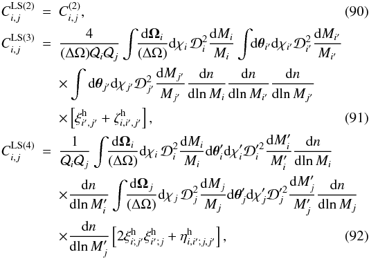 Mathematical equation: \begin{eqnarray} \label{C2-LS-w-def}C_{i,j}^{\rm LS (2)} &= &C_{i,j}^{(2)} , \\ C_{i,j}^{\rm LS (3)} & = & \frac{4}{(\Delta\Omega)\Qw_i\Qw_j} \int\!\! \frac{\dd\vOm_i}{(\Delta\Omega)} \dd\chi_i \, \cD_i^2 \frac{\dd M_i}{M_i} \int \!\! \dd\vtheta_{i'}\dd\chi_{i'}\cD_{i'}^2 \frac{\dd M_{i'}}{M_{i'}} \nonumber \\ && \times \int \dd\vtheta_{j'}\dd\chi_{j'}\cD_{j'}^2 \frac{\dd M_{j'}}{M_{j'}} \frac{\dd n}{\dd\!\ln M_i} \frac{\dd n}{\dd\!\ln M_{i'}} \frac{\dd n}{\dd\!\ln M_{j'}} \nonumber \\ \label{C3-LS-w-def}&& \times \left[ \xih_{i',j'} + \zetah_{i,i',j'} \right] , \\ C_{i,j}^{\rm LS (4)} & = & \frac{1}{\Qw_i\Qw_j} \int \!\! \frac{\dd\vOm_i}{(\Delta\Omega)} \dd\chi_i \, \cD_i^2 \frac{\dd M_i}{M_i} \dd\vtheta_i'\dd\chi_i'\cD_i'^2 \frac{\dd M_i'}{M_i'} \frac{\dd n}{\dd\!\ln M_i} \nonumber \\ && \times \frac{\dd n}{\dd\!\ln M_i'} \int \!\! \frac{\dd\vOm_j}{(\Delta\Omega)} \dd\chi_j \, \cD_j^2 \frac{\dd M_j}{M_j} \dd\vtheta_j'\dd\chi_j'\cD_j'^2 \frac{\dd M_j'}{M_j'} \frac{\dd n}{\dd\!\ln M_j} \nonumber \\ \label{C4-LS-w-def} && \times \frac{\dd n}{\dd\!\ln M_j'} \left[ 2 \xih_{i;j'} \xih_{i';j} + \etah_{i,i';j,j'} \right] , \end{eqnarray}