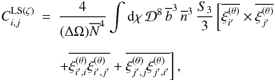 Mathematical equation: \begin{eqnarray} C_{i,j}^{\rm LS (\zeta)} & = & \frac{4}{(\Delta\Omega)\Nb^4} \int \dd\chi \, \cD^8 \, \bb^3 \, \nb^3 \, \frac{S_3}{3} \left[ \overline{\xith_{i'}} \times \overline{\xith_{j'}} \right. \nonumber \\[2mm] && \left. + \overline{\xith_{i',i}\xith_{i',j'}} + \overline{\xith_{j',j}\xith_{j',i'}} \right] , \label{CLS-w-zeta-1} \end{eqnarray}
