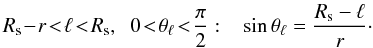 Mathematical equation: \appendix \setcounter{section}{2} \begin{equation} R_{\rm s}\!-\!r\!<\!\ell\!<\!R_{\rm s} , \;\; 0 \!<\! \theta_{\ell} \!<\! \frac{\pi}{2} : \;\;\; \sin\theta_{\ell} = \frac{R_{\rm s}-\ell}{r} \cdot \label{theta-l} \end{equation}