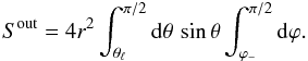 Mathematical equation: \appendix \setcounter{section}{2} \begin{equation} S^{\rm out} = 4 r^2 \int_{\theta_{\ell}}^{\pi/2} \dd\theta \, \sin\theta \int_{\varphi_-}^{\pi/2} \dd\varphi . \label{S-out} \end{equation}