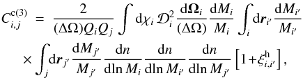 Mathematical equation: \appendix \setcounter{section}{5} \begin{eqnarray} C_{i,j}^{\rm c (3)} & = & \frac{2}{(\Delta\Omega)\QQ_i\QQ_j} \int \dd\chi_i \, \cD_i^2 \frac{\dd\vOm_i}{(\Delta\Omega)} \frac{\dd M_i}{M_i} \int_i \dd\vr_{i'} \frac{\dd M_{i'}}{M_{i'}} \nonumber \\ \label{C2-c-def} && \hspace{-0.7cm} \times \int_j \! \dd\vr_{j'} \frac{\dd M_{j'}}{M_{j'}} \frac{\dd n}{\dd\!\ln M_i} \frac{\dd n}{\dd\!\ln M_{i'}} \frac{\dd n}{\dd\!\ln M_{j'}} \left[ 1\!+\! \xih_{i,i'} \right] , \end{eqnarray}