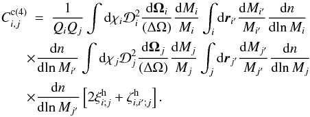 Mathematical equation: \appendix \setcounter{section}{5} \begin{eqnarray} C_{i,j}^{\rm c (4)} & = & \frac{1}{\QQ_i\QQ_j} \int \dd\chi_i \cD_i^2 \frac{\dd\vOm_i}{(\Delta\Omega)} \frac{\dd M_i}{M_i} \int_i \dd\vr_{i'} \frac{\dd M_{i'}}{M_{i'}} \frac{\dd n}{\dd\!\ln M_i} \nonumber \\ && \hspace{-0.6cm} \times \frac{\dd n}{\dd\!\ln M_{i'}} \int \dd\chi_j \cD_j^2 \frac{\dd\vOm_j}{(\Delta\Omega)} \frac{\dd M_j}{M_j} \int_j \dd\vr_{j'} \frac{\dd M_{j'}}{M_{j'}} \frac{\dd n}{\dd\!\ln M_j} \nonumber \\ \label{C3-c-def} && \hspace{-0.6cm} \times \frac{\dd n}{\dd\!\ln M_{j'}} \left[ 2 \xih_{i;j} + \zetah_{i,i';j} \right] . \end{eqnarray}