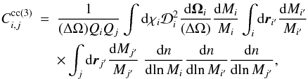 Mathematical equation: \appendix \setcounter{section}{5} \begin{eqnarray} C_{i,j}^{\rm cc (3)} & = & \frac{1}{(\Delta\Omega)\QQ_i\QQ_j} \int \dd\chi_i \cD_i^2 \frac{\dd\vOm_i}{(\Delta\Omega)} \frac{\dd M_i}{M_i} \int_i \dd\vr_{i'} \frac{\dd M_{i'}}{M_{i'}} \nonumber \\ \label{C0-cc-def} && \times \int_j \dd\vr_{j'} \frac{\dd M_{j'}}{M_{j'}} \; \frac{\dd n}{\dd\!\ln M_i} \frac{\dd n}{\dd\!\ln M_{i'}} \frac{\dd n}{\dd\!\ln M_{j'}} , \end{eqnarray}