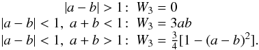Mathematical equation: \appendix \setcounter{section}{6} \begin{equation} \begin{array}{rl} |a-b|>1 \!: & W_3= 0 \\ |a-b|<1, \; a+b<1 \!: & W_3= 3 a b \\ |a-b|<1, \; a+b>1 \!: & W_3= \frac{3}{4} [1-(a-b)^2] . \end{array} \end{equation}