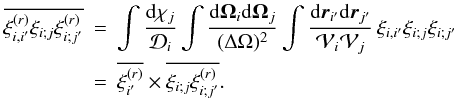 Mathematical equation: \appendix \setcounter{section}{6} \begin{eqnarray} \overline{\xir_{i,i'}\xi_{i;j}\xir_{i;j'}} & = & \int \frac{\dd\chi_j}{\cD_i} \int\frac{\dd\vOm_i\dd\vOm_j}{(\Delta\Omega)^2} \int\frac{\dd\vr_{i'}\dd\vr_{j'}}{\cV_i\cV_j} \, \xi_{i,i'} \xi_{i;j} \xi_{i;j'} \nonumber \\ & = & \overline{\xir_{i'}} \times \overline{\xi_{i;j} \xir_{i;j'}} . \end{eqnarray}