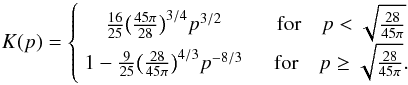 Mathematical equation: \appendix \setcounter{section}{1} \begin{equation} \label{eq:Kp} K(p) = \left\{ \begin{array}{cc} \frac{16}{25} \big( \frac{45 \pi}{28} \big)^{3/4} p^{3/2} \quad & \mbox{for} \quad p < \sqrt{\frac{28}{45 \pi}} \\ 1 - \frac{9}{25} \big( \frac{28}{45 \pi} \big)^{4/3} p^{-8/3} \quad & \mbox{for} \quad p \geq \sqrt{\frac{28}{45 \pi}}. \end{array} \right. \end{equation}