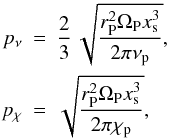 Mathematical equation: \appendix \setcounter{section}{1} \begin{eqnarray} p_\nu &=& \frac{2}{3} \, \sqrt{\frac{r_{\rm P}^2 \Omega_{\rm P} x_{\rm s}^3}{2 \pi \nu_{\rm p}}} \nonumber , \\ p_\chi &=& \sqrt{\frac{r_{\rm P}^2 \Omega_{\rm P} x_{\rm s}^3}{2 \pi \chi_{\rm p}}} \nonumber , \end{eqnarray}