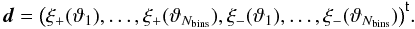 Mathematical equation: \begin{equation} \vect{d}=\transposed{\bigl(\xi_+(\vartheta_1),\ldots,\xi_+(\vartheta_{\NBins}),\xi_-(\vartheta_1),\ldots,\xi_-(\vartheta_{\NBins})\bigr)}. \label{eq:df_xi_data_vector} \end{equation}
