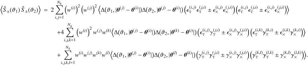 Mathematical equation: \appendix \setcounter{section}{3} \begin{eqnarray} \EV{\ShearSumPM(\vartheta_1)\,\ShearSumPM(\vartheta_2)} &=& 2 \sum_{i,j=1}^{\Ngal} \left(\wgal^{(i)}\right)^2 \left(\wgal^{(j)}\right)^2 \Bigl\langle \Delta\bigl(\vartheta_1, \lvert \thetagal^{(j)} - \thetagal^{(i)} \rvert \bigr) \Delta\bigl(\vartheta_2, \lvert \thetagal^{(j)} - \thetagal^{(i)} \rvert \bigr) \left( \epsilongalt^{(i,j)} \epsilongalt^{(j,i)} \pm \epsilongalx^{(i,j)} \epsilongalx^{(j,i)} \right) \left( \epsilongalt^{(i,j)} \epsilongalt^{(j,i)} \pm \epsilongalx^{(i,j)} \epsilongalx^{(j,i)} \right) \Bigr\rangle \nonumber\\&&\quad + 4 \!\sum_{i,j,k=1}^{\Ngal} \left(\wgal^{(i)}\right)^2 \wgal^{(j)} \wgal^{(k)} \Bigl\langle \Delta\bigl(\vartheta_1, \lvert \thetagal^{(j)} - \thetagal^{(i)} \rvert \bigr) \Delta\bigl(\vartheta_2, \lvert \thetagal^{(k)} - \thetagal^{(i)} \rvert \bigr) \left( \epsilongalt^{(i,j)} \gammagalt^{(j,i)} \pm \epsilongalx^{(i,j)} \gammagalx^{(j,i)} \right) \left( \epsilongalt^{(i,k)} \gammagalt^{(k,i)} \pm \epsilongalx^{(i,k)} \gammagalx^{(k,i)} \right) \Bigr\rangle \nonumber\\&&\quad + \!\sum_{i,j,k,l=1}^{\Ngal}\! \wgal^{(i)}\wgal^{(j)} \wgal^{(k)}\wgal^{(l)} \Bigl\langle \Delta\bigl(\vartheta_1, \lvert \thetagal^{(j)} - \thetagal^{(i)} \rvert \bigr) \Delta\bigl(\vartheta_2, \lvert \thetagal^{(l)} - \thetagal^{(k)} \rvert \bigr) \left( \gammagalt^{(i,j)} \gammagalt^{(j,i)} \pm \gammagalx^{(i,j)} \gammagalx^{(j,i)} \right) \left( \gammagalt^{(k,l)} \gammagalt^{(l,k)} \pm \gammagalx^{(k,l)} \gammagalx^{(l,k)} \right) \Bigr\rangle. \end{eqnarray}