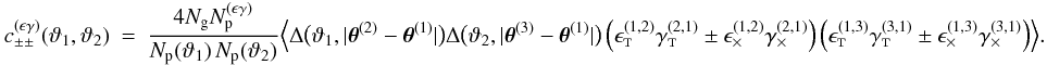 Mathematical equation: \appendix \setcounter{section}{3} \begin{eqnarray} \label{eq:c_pmpm_epsilon_gamma_df} c_{\pm\pm}^{(\epsilon\gamma)}(\vartheta_1, \vartheta_2) &=& \frac{4 \Ngal \PairSum^{(\epsilon\gamma)}}{\MeanNormSum(\vartheta_1)\,\MeanNormSum(\vartheta_2)} \Bigl\langle \Delta\bigl(\vartheta_1, \lvert \thetagal^{(2)} - \thetagal^{(1)} \rvert \bigr) \Delta\bigl(\vartheta_2, \lvert \thetagal^{(3)} - \thetagal^{(1)} \rvert \bigr) \left( \epsilongalt^{(1,2)} \gammagalt^{(2,1)} \pm \epsilongalx^{(1,2)} \gammagalx^{(2,1)} \right) \left( \epsilongalt^{(1,3)} \gammagalt^{(3,1)} \pm \epsilongalx^{(1,3)} \gammagalx^{(3,1)} \right) \Bigr\rangle. \end{eqnarray}