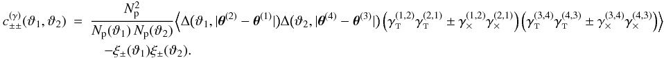 Mathematical equation: \appendix \setcounter{section}{3} \begin{eqnarray} \label{eq:c_pmpm_gamma_df} c_{\pm\pm}^{(\gamma)}(\vartheta_1, \vartheta_2) &=& \frac{\PairSum^2}{\MeanNormSum(\vartheta_1)\,\MeanNormSum(\vartheta_2)} \Bigl\langle \Delta\bigl(\vartheta_1, \lvert \thetagal^{(2)} - \thetagal^{(1)} \rvert \bigr) \Delta\bigl(\vartheta_2, \lvert \thetagal^{(4)} - \thetagal^{(3)} \rvert \bigr) \left( \gammagalt^{(1,2)} \gammagalt^{(2,1)} \pm \gammagalx^{(1,2)} \gammagalx^{(2,1)} \right) \left( \gammagalt^{(3,4)} \gammagalt^{(4,3)} \pm \gammagalx^{(3,4)} \gammagalx^{(4,3)} \right) \Bigr\rangle \nonumber\\&&\quad - \xi_{\pm}(\vartheta_1) \xi_{\pm}(\vartheta_2). \end{eqnarray}