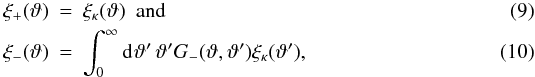 Mathematical equation: \begin{eqnarray} \label{eq:xi_p_from_xi_kappa} \xi_+ (\vartheta) &=& \xi_{\kappa} (\vartheta) ~~{\rm and} \\ \label{eq:xi_m_from_xi_kappa} \xi_- (\vartheta) &=& \int_0^{\infty}\idiff[]{\vartheta'}\,\vartheta' \KerM (\vartheta,\vartheta') \xi_{\kappa} (\vartheta'), \end{eqnarray}