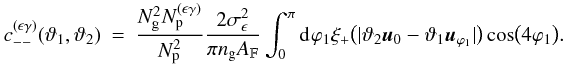 Mathematical equation: \appendix \setcounter{section}{3} \begin{eqnarray} c_{--}^{(\epsilon\gamma)}(\vartheta_1, \vartheta_2) &=& \frac{ \Ngal^2 \PairSum^{(\epsilon\gamma)} }{ \PairSum^2} \frac{2\sigmaepsilongal^2}{\pi \ngal \AFOV} \int_{0}^{\pi}\idiff[]{\varphi_1} \xi_{+}\bigl(\lvert \vartheta_2 \uvect{0} - \vartheta_1 \uvect{\varphi_1} \rvert \bigr) \cos\bigl(4\varphi_1 \bigr). \end{eqnarray}