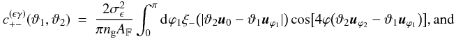 Mathematical equation: \appendix \setcounter{section}{3} \begin{eqnarray} c_{+-}^{(\epsilon\gamma)}(\vartheta_1, \vartheta_2) &=& \frac{2\sigmaepsilongal^2}{\pi \ngal \AFOV} \int_{0}^{\pi}\idiff[]{\varphi_1} \xi_{-}\bigl(\lvert \vartheta_2 \uvect{0} - \vartheta_1 \uvect{\varphi_1} \rvert \bigr) \cos\bigl[4\varphi\bigl(\vartheta_2 \uvect{\varphi_2} - \vartheta_1 \uvect{\varphi_1}\bigr) \bigr] {\rm , and} \end{eqnarray}
