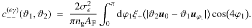 Mathematical equation: \appendix \setcounter{section}{3} \begin{eqnarray} c_{--}^{(\epsilon\gamma)}(\vartheta_1, \vartheta_2) &=& \frac{2\sigmaepsilongal^2}{\pi \ngal \AFOV} \int_{0}^{\pi}\idiff[]{\varphi_1} \xi_{+}\bigl(\lvert \vartheta_2 \uvect{0} - \vartheta_1 \uvect{\varphi_1} \rvert \bigr) \cos\bigl(4\varphi_1 \bigr). \end{eqnarray}