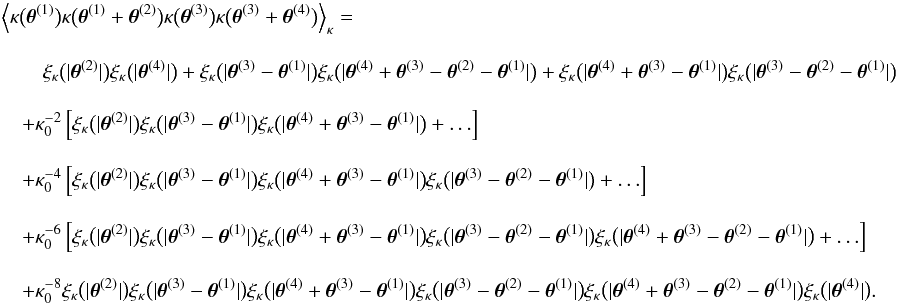 Mathematical equation: \appendix \setcounter{section}{3} \begin{eqnarray} \label{eq:kappa_covariance_log_normal} && \Bigl\langle \kappa\bigl(\thetagal^{(1)}\bigr) \kappa\bigl(\thetagal^{(1)} + \thetagal^{(2)} \bigr) \kappa\bigl(\thetagal^{(3)}\bigr) \kappa\bigl(\thetagal^{(3)} + \thetagal^{(4)} \bigr) \Bigr\rangle_{\kappa}= \nonumber\\[3mm] && \qquad \xi_\kappa\bigl(\lvert \thetagal^{(2)} \rvert\bigr) \xi_\kappa\bigl(\lvert \thetagal^{(4)} \rvert\bigr) + \xi_\kappa\bigl(\lvert \thetagal^{(3)} - \thetagal^{(1)} \rvert\bigr) \xi_\kappa\bigl(\lvert \thetagal^{(4)} + \thetagal^{(3)} - \thetagal^{(2)} - \thetagal^{(1)} \rvert\bigr) + \xi_\kappa\bigl(\lvert \thetagal^{(4)} + \thetagal^{(3)} - \thetagal^{(1)} \rvert\bigr) \xi_\kappa\bigl(\lvert \thetagal^{(3)} - \thetagal^{(2)} - \thetagal^{(1)} \rvert\bigr) \nonumber\\[3mm] &&\quad + \kappa_0^{-2}\left[ \xi_\kappa\bigl(\lvert \thetagal^{(2)} \rvert\bigr) \xi_\kappa\bigl(\lvert \thetagal^{(3)} - \thetagal^{(1)} \rvert\bigr) \xi_\kappa\bigl(\lvert \thetagal^{(4)} + \thetagal^{(3)} - \thetagal^{(1)} \rvert\bigr) + \ldots \right] \nonumber\\[3mm] &&\quad + \kappa_0^{-4}\left[ \xi_\kappa\bigl(\lvert \thetagal^{(2)} \rvert\bigr) \xi_\kappa\bigl(\lvert \thetagal^{(3)} - \thetagal^{(1)} \rvert\bigr) \xi_\kappa\bigl(\lvert \thetagal^{(4)} + \thetagal^{(3)} - \thetagal^{(1)} \rvert\bigr) \xi_\kappa\bigl(\lvert \thetagal^{(3)} - \thetagal^{(2)} - \thetagal^{(1)} \rvert\bigr) + \ldots \right] \nonumber\\[3mm] &&\quad + \kappa_0^{-6}\left[ \xi_\kappa\bigl(\lvert \thetagal^{(2)} \rvert\bigr) \xi_\kappa\bigl(\lvert \thetagal^{(3)} - \thetagal^{(1)} \rvert\bigr) \xi_\kappa\bigl(\lvert \thetagal^{(4)} + \thetagal^{(3)} - \thetagal^{(1)} \rvert\bigr) \xi_\kappa\bigl(\lvert \thetagal^{(3)} - \thetagal^{(2)} - \thetagal^{(1)} \rvert\bigr) \xi_\kappa\bigl(\lvert \thetagal^{(4)} + \thetagal^{(3)} - \thetagal^{(2)} - \thetagal^{(1)} \rvert\bigr) + \ldots \right] \nonumber\\[3mm] &&\quad + \kappa_0^{-8} \xi_\kappa\bigl(\lvert \thetagal^{(2)} \rvert\bigr) \xi_\kappa\bigl(\lvert \thetagal^{(3)} - \thetagal^{(1)} \rvert\bigr) \xi_\kappa\bigl(\lvert \thetagal^{(4)} + \thetagal^{(3)} - \thetagal^{(1)} \rvert\bigr) \xi_\kappa\bigl(\lvert \thetagal^{(3)} - \thetagal^{(2)} - \thetagal^{(1)} \rvert\bigr) \xi_\kappa\bigl(\lvert \thetagal^{(4)} + \thetagal^{(3)} - \thetagal^{(2)} - \thetagal^{(1)} \rvert\bigr) \xi_\kappa\bigl(\lvert \thetagal^{(4)} \rvert\bigr). \end{eqnarray}