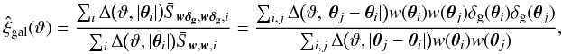 Mathematical equation: \appendix \setcounter{section}{4} \begin{equation} \est{\xi}_{{\rm gal}}(\vartheta) = \frac{\sum_i \Delta\bigl(\vartheta, \lvert \vtheta_i\rvert \bigr) \bar{S}_{\vect{w\deltagal}, \vect{w\deltagal}, i}} {\sum_i \Delta\bigl(\vartheta, \lvert \vtheta_i\rvert \bigr) \bar{S}_{\vect{w}, \vect{w}, i}} = \frac{\sum_{i,j} \Delta\bigl(\vartheta, \lvert \vtheta_j - \vtheta_i \rvert \bigr) w(\vtheta_i) w(\vtheta_j) \deltagal(\vtheta_i) \deltagal(\vtheta_j)} {\sum_{i,j} \Delta\bigl(\vartheta, \lvert \vtheta_j - \vtheta_i \rvert \bigr) w(\vtheta_i) w(\vtheta_j)}, \end{equation}