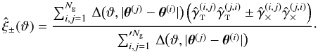 Mathematical equation: \begin{equation} \est{\xi}_{\pm}(\vartheta) = \frac{\sum_{i,j=1}^{\Ngal} \,\Delta\bigl(\vartheta, \lvert \thetagal^{(j)} - \thetagal^{(i)} \rvert \bigr) \left( \gammagalobst^{(i,j)} \gammagalobst^{(j,i)} \pm \gammagalobsx^{(i,j)} \gammagalobsx^{(j,i)} \right) }{\sum_{i,j=1}^{\prime\Ngal} \,\Delta\bigl(\vartheta, \lvert \thetagal^{(j)} - \thetagal^{(i)} \rvert \bigr)}\cdot \label{eq:xi_pm_estimator} \end{equation}