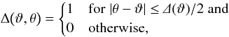 Mathematical equation: \begin{equation} \Delta\bigl(\vartheta, \theta \bigr) = \begin{cases} 1 & {\rm for }\; \lvert \theta - \vartheta \rvert \leq \varDelta(\vartheta)/2 \; {\rm and}\\ 0 & {\rm otherwise,} \end{cases} \label{eq:bin_function} \end{equation}