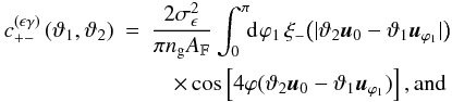 Mathematical equation: % subequation 1389 1 \begin{eqnarray} c^{(\epsilon\gamma)}_{+-}\left(\vartheta_1, \vartheta_2 \right) &=& \frac{2\sigmaepsilongal^2}{\pi\ngal \AFOV} \int_{0}^{\pi}\!\!\idiff[]{\varphi_1}\, \xi_-\bigl(\lvert \vartheta_2 \uvect{0} - \vartheta_1 \uvect{\varphi_1} \rvert\bigr)\nonumber\\ &&\quad\times \cos\left[4\varphi(\vartheta_2 \uvect{0} - \vartheta_1 \uvect{\varphi_1} )\right] {\rm , and} \end{eqnarray}