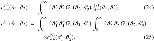 Mathematical equation: \begin{eqnarray} \label{eq:c_pp_to_pm}c^{(\gamma)}_{+-}(\vartheta_1,\vartheta_2) &=& \int_0^{\infty}\idiff[]{\vartheta'_2}\,\vartheta'_2\, \KerM (\vartheta_2,\vartheta'_2)c^{(\gamma)}_{++}(\vartheta_1,\vartheta'_2), \\ c^{(\gamma)}_{--}(\vartheta_1,\vartheta_2) &=& \int_0^{\infty}\idiff[]{\vartheta'_1}\,\vartheta'_1\, \KerM(\vartheta_1,\vartheta'_1) \int_0^{\infty}\idiff[]{\vartheta'_2}\,\vartheta'_2\, \KerM(\vartheta_2,\vartheta'_2) \nonumber\\ \label{eq:c_pp_to_mm} &&\quad\times c^{(\gamma)}_{++}(\vartheta'_1,\vartheta'_2). \end{eqnarray}