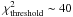 Mathematical equation: \hbox{$\chi^2_{\rm threshold}\sim 40$}