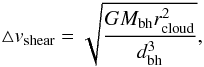 Mathematical equation: \begin{equation} \triangle v_{\rm shear}=\sqrt{GM_{\rm bh}r_{\rm cloud}^{2} \over d_{\rm bh}^{3} }, \end{equation}