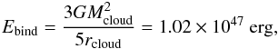 Mathematical equation: \begin{equation} E_{\rm bind} = \frac{3GM_{\rm cloud}^{2}} {5r_{\rm cloud}} = \rm 1.02\times10^{47}~erg, \end{equation}