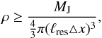 Mathematical equation: \begin{equation} \rho \geq \frac {M_{\rm J}} {\frac{4}{3} \pi (\ell_{\rm res} \triangle x)^{3}}, \label{eq:jeansref} \end{equation}