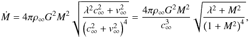 Mathematical equation: \begin{eqnarray} \dot{M} = 4 \pi\rho_{\infty} G^{2} M^{2} \sqrt{\frac {\lambda^{2}c_{\infty}^{2}+v_{\infty}^{2}} {\left(c_{\infty}^{2}+v_{\infty}^{2}\right)^{4}}} = \frac{4\pi\rho_{\infty}G^{2}M^{2}}{c_{\infty}^{3}} \sqrt{\frac {\lambda^{2}+{M}^{2}} {\left(1+{M}^{2}\right)^{4}}},\label{eq:bondi-hoyle} \end{eqnarray}