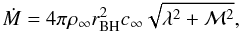 Mathematical equation: \begin{equation} \dot{M} = 4\pi\rho_{\infty}r_{\rm BH}^{2}c_{\infty} \sqrt{ \lambda^{2}+\mathcal{M}^{2} }, \label{eq:bondi-hoyle2} \end{equation}