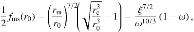 Mathematical equation: \begin{equation} \frac{1}{2} f_{\rm ms}(r_0) = \left(\frac{r_{\rm m}}{r_0}\right)^{7/2} \!\! \left(\sqrt{\frac{r_{\rm c}^3}{r_0^3}}-1\right) = \frac{\xi^{7/2}}{\omega^{10/3}}\left(1-\omega\right), \label{bc} \end{equation}