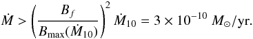Mathematical equation: \begin{equation} \dot M > \left(\frac{B_f}{B_{\rm max} (\dot{M}_{10})}\right)^2 \dot{M}_{10} = 3\times 10^{-10}~\msolyr. \label{eq:mdotmin} \end{equation}