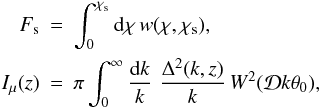 Mathematical equation: \begin{eqnarray} F_{\rm s}&=& \int _0^{\chi_{\rm s}} \mathrm{d}\chi\, w(\chi, \chi_{\rm s}),\nonumber\\ I_{\mu}(z)&=& \pi \int_0^{\infty} \frac{\mathrm{d}k}{k}\,\, \frac{\Delta^2(k,z)}{k}\, W^2({\cal D}k\theta_0), \nonumber \end{eqnarray}