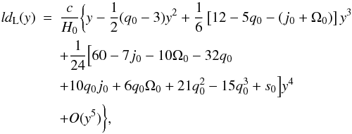 Mathematical equation: \begin{eqnarray} {l} d_{\rm L} (y) &=& \frac{c}{{H_0 }}\bigg\{y - \frac{1}{2}(q_0 - 3)y^2 + \frac{1}{6}\left[ {12 - 5q_0 - (j_0 + \Omega _0 )} \right]y^3 \notag\\ && + \frac{1}{{24}}\Big[ 60 - 7j_0 - 10\Omega _0 - 32q_0 \notag\\ && + 10q_0 j_0 + 6q_0 \Omega _0 + 21q_0^2 - 15q_0^3 + s_0 \Big]y^4 \notag \\ && + O(y^5 )\bigg\}, \end{eqnarray}