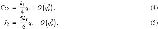 Mathematical equation: \begin{eqnarray} C_{22} & = & \frac{k_{\rm f}}{4}q_r+O\left(q_r^2\right), \label{eq:C22} \\ J_2 & = & \frac{5k_{\rm f}}{6}q_r+O\left(q_r^2\right), \label{eq:J2} \end{eqnarray}