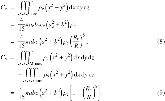 Mathematical equation: \begin{eqnarray} C_{\rm c} & = & \iiint_{\rm core}\rho_{\rm c}\left(x^2+y^2\right){\rm d}x\,{\rm d}y\,{\rm d}z \nonumber \\ & = & \frac{4}{15}\pi a_{\rm c}b_{\rm c}c_{\rm c}\left(a_{\rm c}^2+b_{\rm c}^2\right)\rho_{\rm c} \nonumber \\ & = & \frac{4}{15}\pi abc\left(a^2+b^2\right)\rho_{\rm c}\left(\frac{R_{\rm c}}{R}\right)^5, \label{eq:cc} \\ C_{\rm s} & = & \iiint_{\rm Mimas}\rho_{\rm s}\left(x^2+y^2\right){\rm d}x\,{\rm d}y\,{\rm d}z \nonumber \\ & & -\iiint_{\rm core}\rho_{\rm s}\left(x^2+y^2\right){\rm d}x\,{\rm d}y\,{\rm d}z \nonumber \\ & = & \frac{4}{15}\pi abc\left(a^2+b^2\right)\rho_{\rm c}\left[1-\left(\frac{R_{\rm c}}{R}\right)^5\right]\cdot\label{eq:cs} \end{eqnarray}