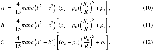 Mathematical equation: \begin{eqnarray} A & = & \frac{4}{15}\pi abc\left(b^2+c^2\right)\left[\left(\rho_{\rm c}-\rho_{\rm s}\right)\left(\frac{R_{\rm c}}{R}\right)^5+\rho_{\rm s}\right], \label{eq:ga} \\ B & = & \frac{4}{15}\pi abc\left(a^2+c^2\right)\left[\left(\rho_{\rm c}-\rho_{\rm s}\right)\left(\frac{R_{\rm c}}{R}\right)^5+\rho_{\rm s}\right], \label{eq:gb} \\ C & = & \frac{4}{15}\pi abc\left(a^2+b^2\right)\left[\left(\rho_{\rm c}-\rho_{\rm s}\right)\left(\frac{R_{\rm c}}{R}\right)^5+\rho_{\rm s}\right]. \label{eq:gc} \end{eqnarray}